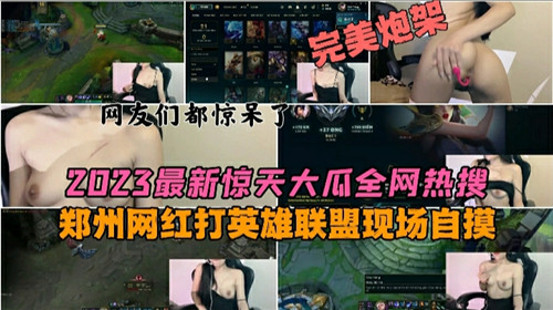 2023最新惊天大瓜全网热搜郑州网红打英雄联盟现场自摸